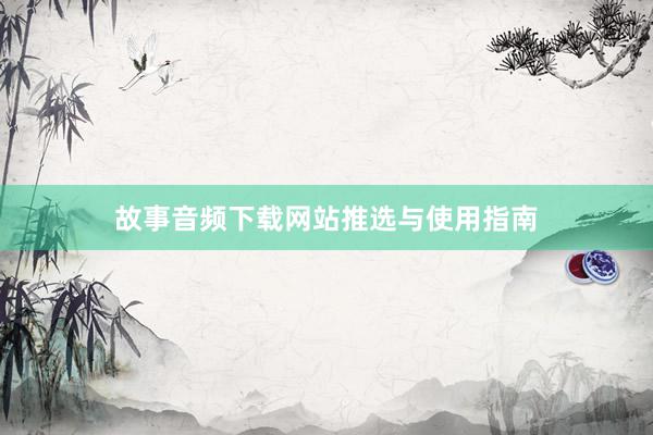 故事音频下载网站推选与使用指南