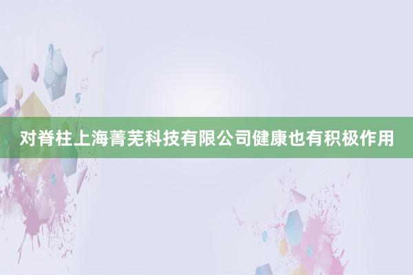 对脊柱上海菁芜科技有限公司健康也有积极作用