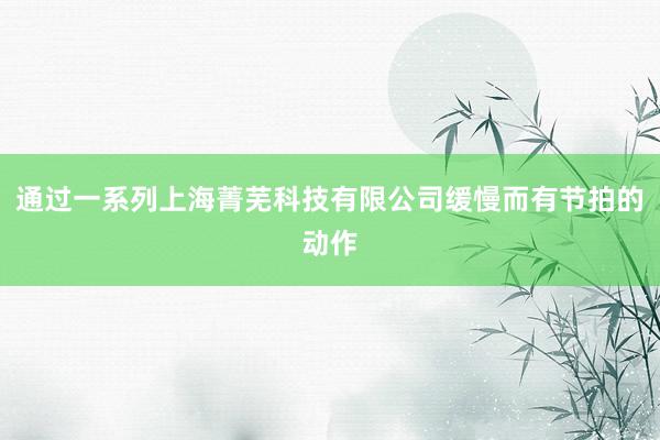 通过一系列上海菁芜科技有限公司缓慢而有节拍的动作