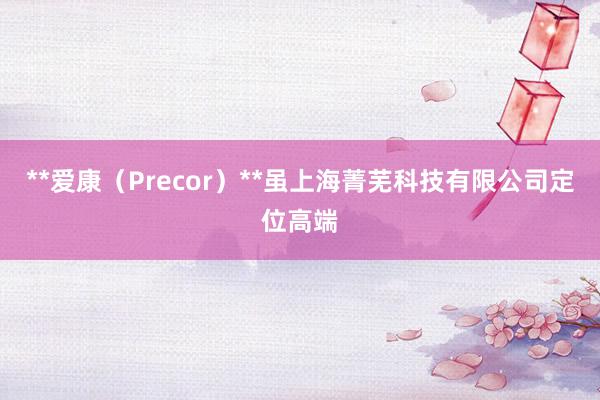 **爱康（Precor）**虽上海菁芜科技有限公司定位高端