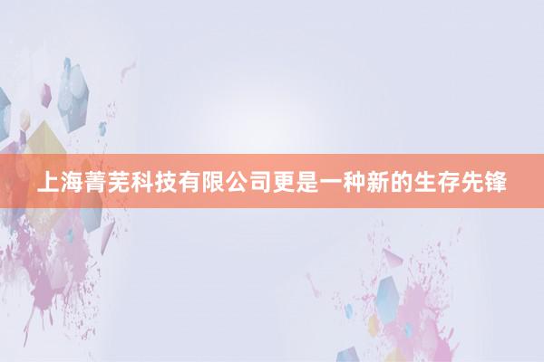 上海菁芜科技有限公司更是一种新的生存先锋